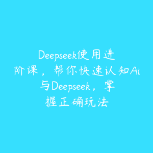 Deepseek使用进阶课,帮你快速认知Ai与Deepseek,掌握正确玩法-51自学联盟