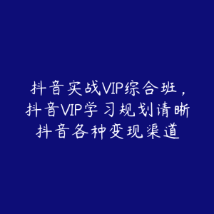抖音实战VIP综合班,抖音VIP学习规划请晰抖音各种变现渠道-51自学联盟