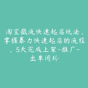 淘宝截流快速起店玩法,掌握暴力快速起店的流程,5天完成上架-推广-出单闭环-51自学联盟