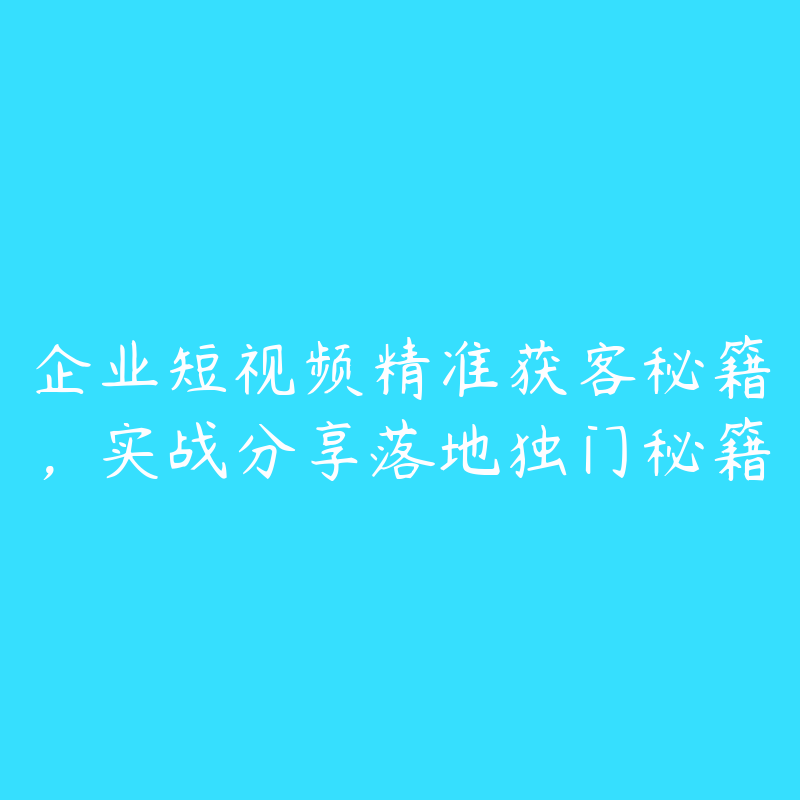 企业短视频精准获客秘籍，实战分享落地独门秘籍