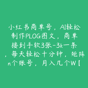 小红书商单号,AI轻松制作PLOG图文,商单接到手软3张-3k一条,每天轻松十分钟,矩阵n个账号,月入几个W【揭秘】-51自学联盟