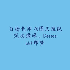 白杨老师・AI图文短视频实操课,Deepseek+即梦-51自学联盟