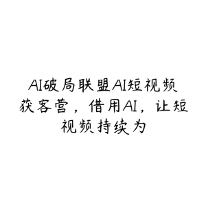 AI破局联盟AI短视频获客营,借用AI,让短视频持续为-51自学联盟