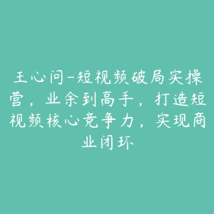 王心问-短视频破局实操营,业余到高手,打造短视频核心竞争力,实现商业闭环-51自学联盟