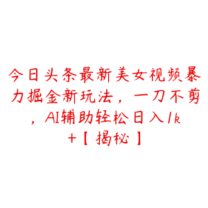今日头条最新美女视频暴力掘金新玩法,一刀不剪,AI辅助轻松日入1k+【揭秘】-51自学联盟