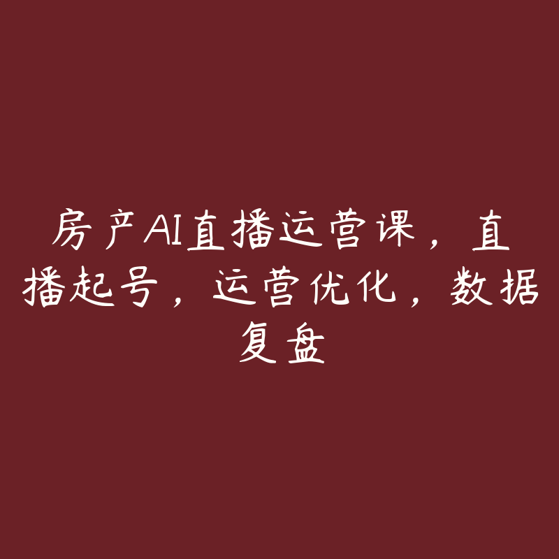 房产AI直播运营课，直播起号，运营优化，数据复盘