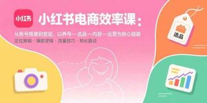 小红书电商效率课:从账号搭建到变现,以养号-选品-内容-运营为核心链路-51自学联盟
