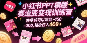 小红书PPT模版赛道变现训练营,客单价可以高到150-200,轻松日入400+-51自学联盟