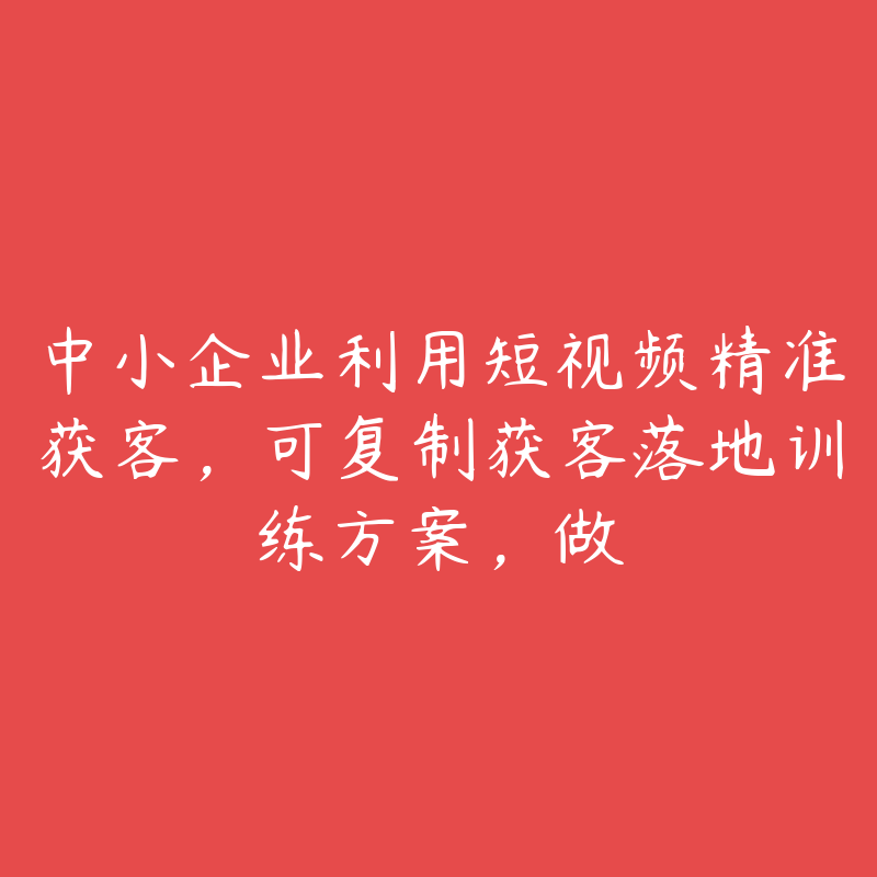 中小企业利用短视频精准获客，可复制获客落地训练方案，做