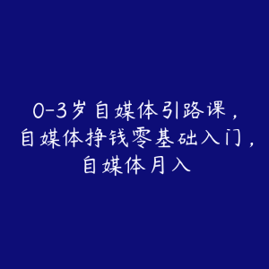 0-3岁自媒体引路课,自媒体挣钱零基础入门,自媒体月入-51自学联盟