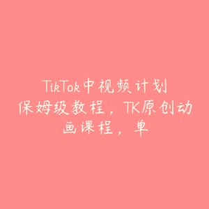 TikTok中视频计划保姆级教程,TK原创动画课程,单-51自学联盟