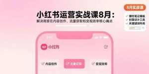 小红书运营实战课8月:解决商家在内容创作、流量获取和变现效率核心痛点-51自学联盟