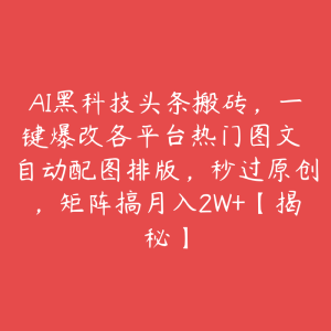 AI黑科技头条搬砖,一键爆改各平台热门图文 自动配图排版,秒过原创,矩阵搞月入2W+【揭秘】-51自学联盟