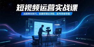 短视频运营实战课，选题策划技巧，拍摄剪辑全流程，起号思维导图-51自学联盟