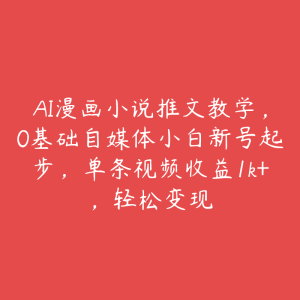 AI漫画小说推文教学,0基础自媒体小白新号起步,单条视频收益1k+,轻松变现-51自学联盟