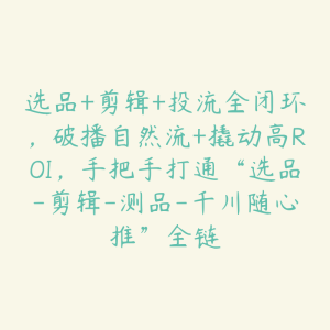选品+剪辑+投流全闭环,破播自然流+撬动高ROI,手把手打通“选品-剪辑-测品-千川随心推”全链-51自学联盟