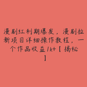 漫剧红利期爆发,漫剧拉新项目详细操作教程,一个作品收益1k+【揭秘】-51自学联盟