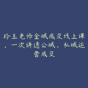 玲玉老师全域成交线上课，一次讲透公域、私域运营成交-51自学联盟