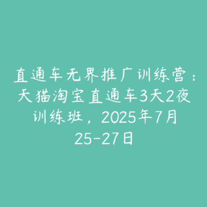 直通车无界推广训练营:天猫淘宝直通车3天2夜训练班,2025年7月25-27日-51自学联盟