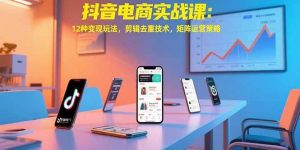 抖音电商实战课：12种变现玩法，剪辑去重技术，矩阵运营策略-51自学联盟