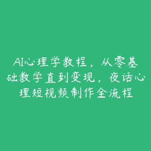 AI心理学教程,从零基础教学直到变现,夜话心理短视频制作全流程-51自学联盟