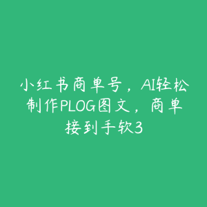 小红书商单号,AI轻松制作PLOG图文,商单接到手软3-51自学联盟