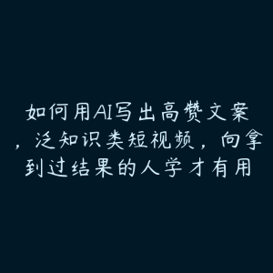 如何用AI写出高赞文案,泛知识类短视频,向拿到过结果的人学才有用-51自学联盟