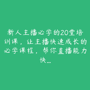 新人主播必学的20堂培训课,让主播快速成长的必学课程,帮你直播能力快…-51自学联盟
