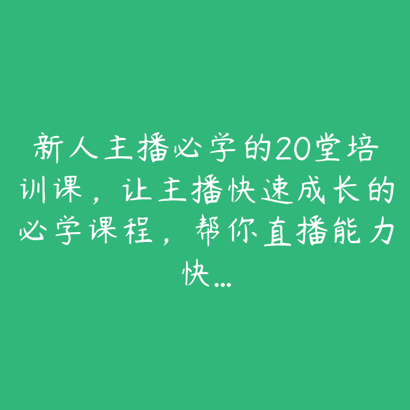 新人主播必学的20堂培训课，让主播快速成长的必学课程，帮你直播能力快...