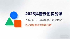 2025抖音云图实战课，人群资产、内容种草、转化优化，2天掌握300%提效技术-51自学联盟