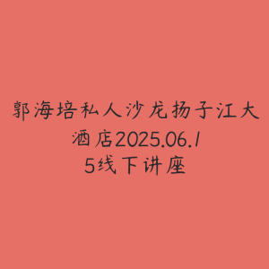 郭海培私人沙龙扬子江大酒店2025.06.15线下讲座-51自学联盟