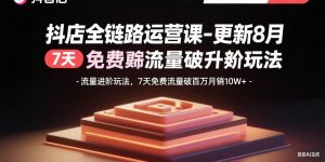 抖店全链路运营课-更新8月：流量进阶玩法，7天免费流量破百万月销10W+-51自学联盟