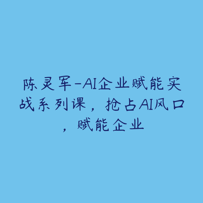 陈灵军-AI企业赋能实战系列课，抢占AI风口，赋能企业