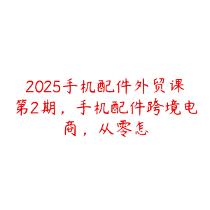 2025手机配件外贸课第2期,手机配件跨境电商,从零怎-51自学联盟