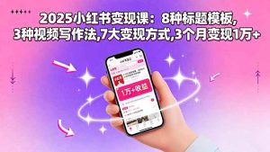 2025小红书变现课:8种标题模板,3种视频写作法,7大变现方式,3个月变现1万+-51自学联盟