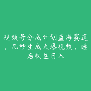 视频号分成计划蓝海赛道,几秒生成火爆视频,睡后收益日入-51自学联盟
