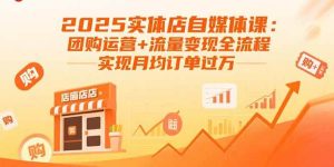 2025实体店自媒体课:团购运营+流量变现全流程,实现月均订单过万-51自学联盟