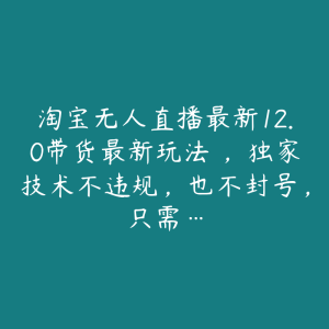 淘宝无人直播最新12.0带货最新玩法 ，独家技术不违规，也不封号，只需…-51自学联盟