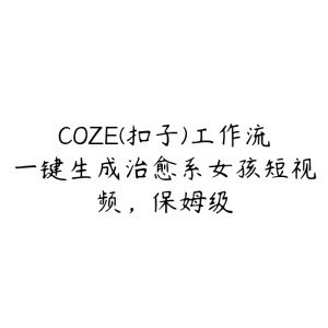 COZE(扣子)工作流一键生成治愈系女孩短视频，保姆级-51自学联盟
