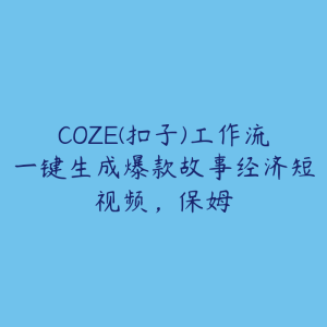 COZE(扣子)工作流一键生成爆款故事经济短视频，保姆-51自学联盟
