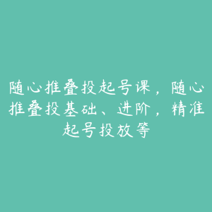 随心推叠投起号课,随心推叠投基础、进阶,精准起号投放等-51自学联盟