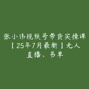 张小伟视频号带货实操课【25年7月最新】无人直播、书单-51自学联盟