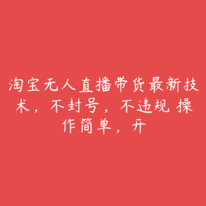 淘宝无人直播带货最新技术，不封号，不违规 操作简单，开-51自学联盟