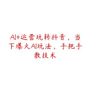 AI+运营玩转抖音，当下爆火AI玩法，手把手教技术-51自学联盟