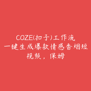 COZE(扣子)工作流一键生成爆款情感香烟短视频，保姆-51自学联盟