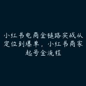 小红书电商全链路实战从定位到爆单,小红书商家起号全流程-51自学联盟