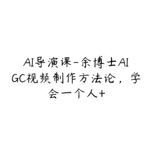 AI导演课-余博士AIGC视频制作方法论,学会一个人+-51自学联盟