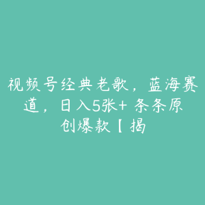 视频号经典老歌，蓝海赛道，日入5张+ 条条原创爆款【揭-51自学联盟