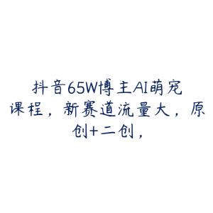 抖音65W博主AI萌宠课程,新赛道流量大,原创+二创,-51自学联盟