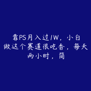 靠PS月入过1W，小白做这个赛道很吃香，每天两小时，简-51自学联盟